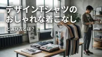 デザインTシャツのおしゃれな着こなしと選び方とは？