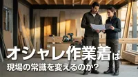 オシャレ作業着は現場の常識を変えるのか？