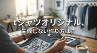 tシャツオリジナル、失敗しない作り方は？