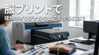 服プリントで理想のオリジナルウェアを作るには？