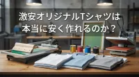 激安オリジナルTシャツは本当に安く作れるのか？