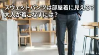 スウェットパンツは部屋着に見える？大人が着こなすには？