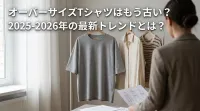 オーバーサイズTシャツはもう古い？2025-2026年の最新トレンドとは？