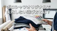 ポロシャツオリジナルで失敗しない選び方とは？
