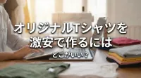 オリジナルTシャツを激安で作るにはどこがいい？